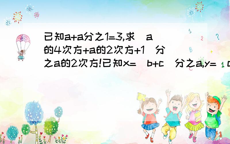 已知a+a分之1=3,求（a的4次方+a的2次方+1）分之a的2次方!已知x=（b+c）分之a,y=（c+a）分之b,z=（a+b）分之c,求（1+x）分之x + （1+y）分之y + （1+z）分之z!已知x+（y分之9）=3,y+（z分之9）=3,探究z+（x