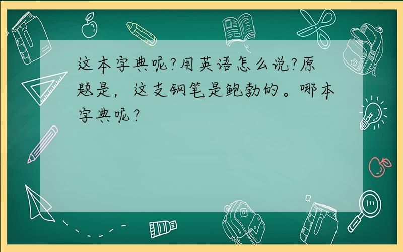 这本字典呢?用英语怎么说?原题是，这支钢笔是鲍勃的。哪本字典呢？