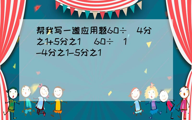 帮我写一道应用题60÷(4分之1+5分之1) 60÷(1-4分之1-5分之1)