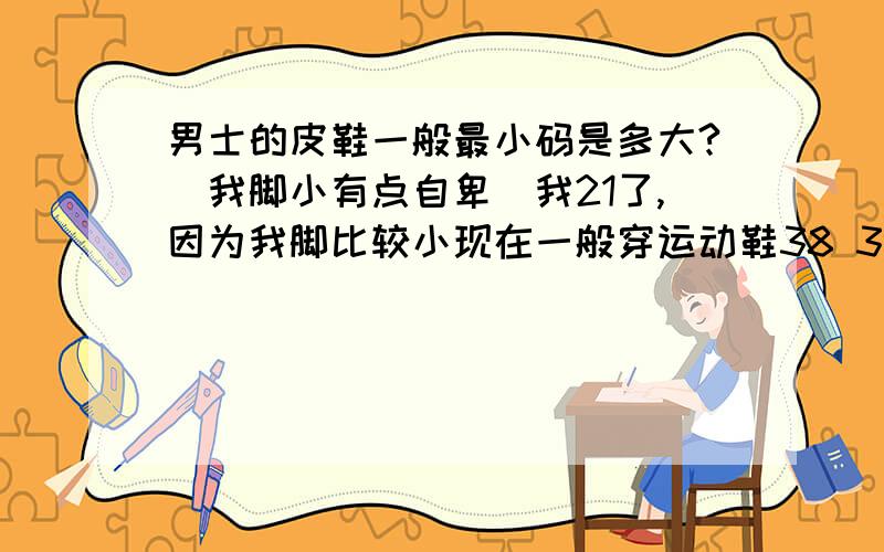 男士的皮鞋一般最小码是多大?（我脚小有点自卑）我21了,因为我脚比较小现在一般穿运动鞋38 39的都可以穿,脚小有点自卑怕将来没适合自己的皮鞋~也是因为看到很多男人的皮鞋都好大,我也