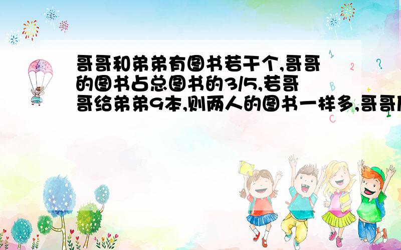 哥哥和弟弟有图书若干个,哥哥的图书占总图书的3/5,若哥哥给弟弟9本,则两人的图书一样多,哥哥原来多少本图书