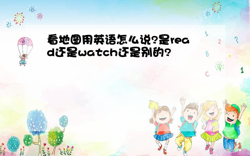 看地图用英语怎么说?是read还是watch还是别的?