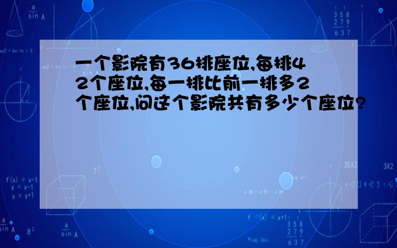 一个影院有36排座位,每排42个座位,每一排比前一排多2个座位,问这个影院共有多少个座位?