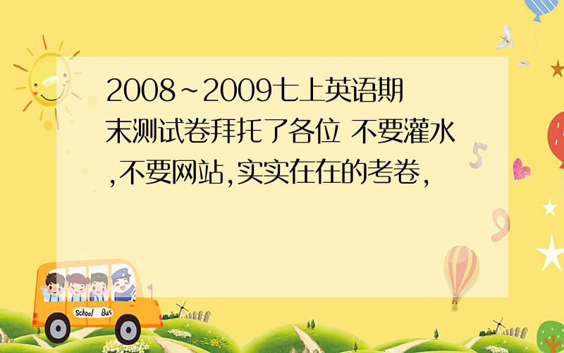 2008~2009七上英语期末测试卷拜托了各位 不要灌水,不要网站,实实在在的考卷,