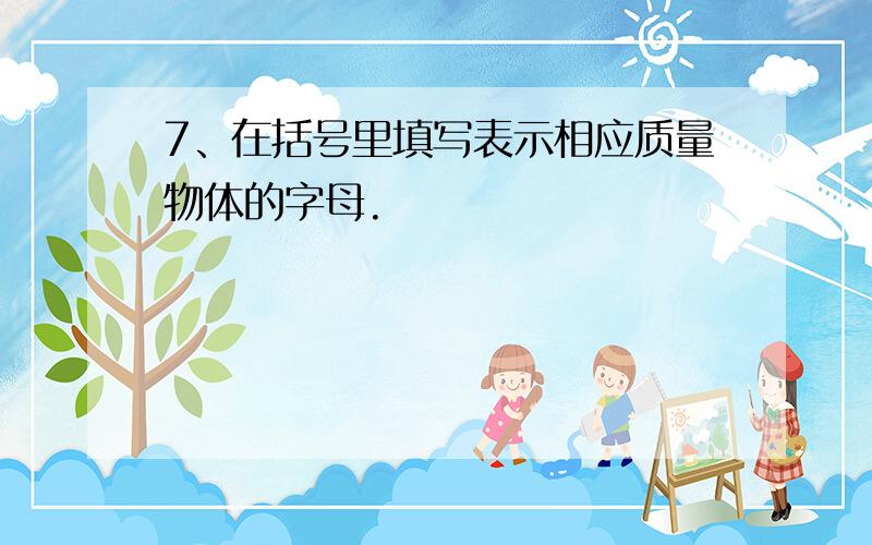 7、在括号里填写表示相应质量物体的字母.