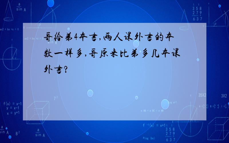 哥给弟4本书,两人课外书的本数一样多,哥原来比弟多几本课外书?