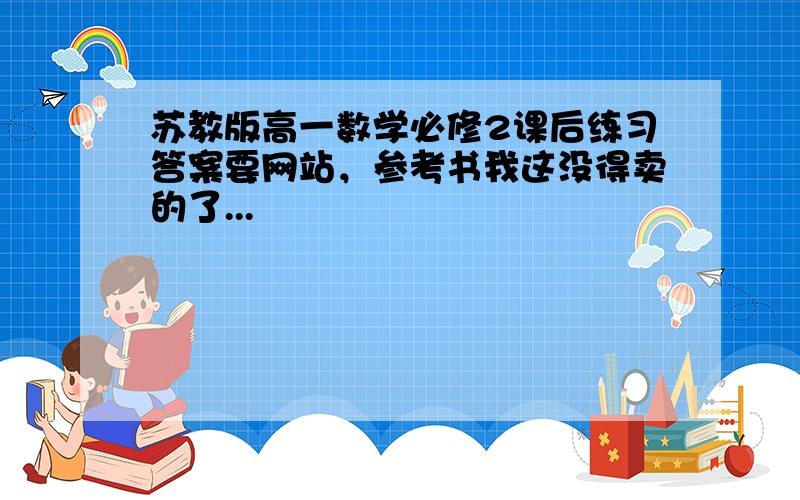 苏教版高一数学必修2课后练习答案要网站，参考书我这没得卖的了...