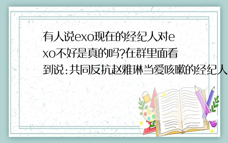 有人说exo现在的经纪人对exo不好是真的吗?在群里面看到说:共同反抗赵雅琳当爱咳嗽的经纪人,让小赵权快点回来保护孩子们!不要让孩子们再受苦了!还我小赵权!仁川机场,又有饭去扯鹿鹿的衣