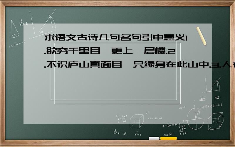 求语文古诗几句名句引申意义1.欲穷千里目,更上一层楼.2.不识庐山真面目,只缘身在此山中.3.人有悲欢离合,月有阴晴圆缺.4.射人先射马,擒贼先擒王.