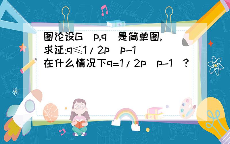 图论设G(p,q)是简单图,求证:q≤1/2p(p-1)在什么情况下q=1/2p(p-1)?