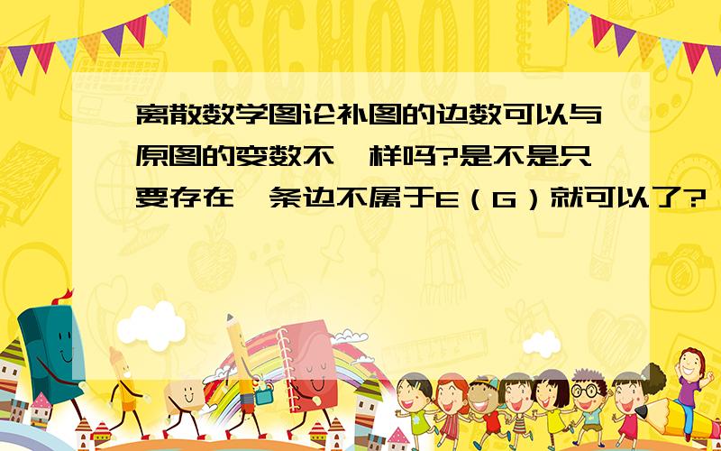 离散数学图论补图的边数可以与原图的变数不一样吗?是不是只要存在一条边不属于E（G）就可以了?