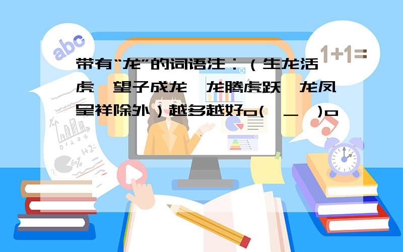 带有“龙”的词语注：（生龙活虎、望子成龙、龙腾虎跃、龙凤呈祥除外）越多越好o(∩_∩)o