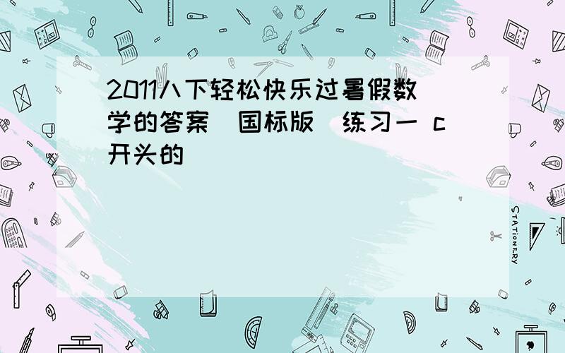 2011八下轻松快乐过暑假数学的答案（国标版）练习一 c开头的