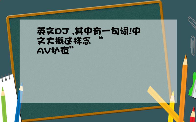 英文DJ ,其中有一句词!中文大概这样念 “囧囧囧囧　　AV扒衣”