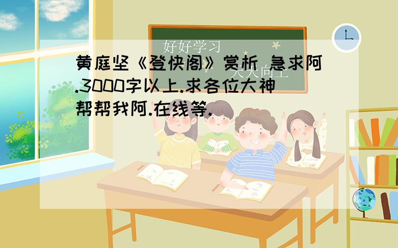 黄庭坚《登快阁》赏析 急求阿.3000字以上.求各位大神帮帮我阿.在线等.