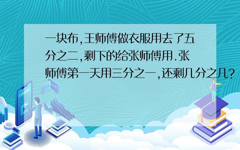 一块布,王师傅做衣服用去了五分之二,剩下的给张师傅用.张师傅第一天用三分之一,还剩几分之几?