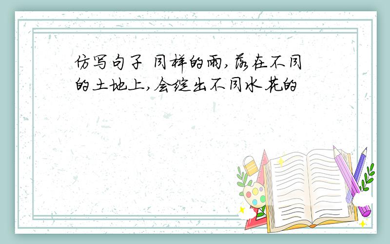 仿写句子 同样的雨,落在不同的土地上,会绽出不同水花的