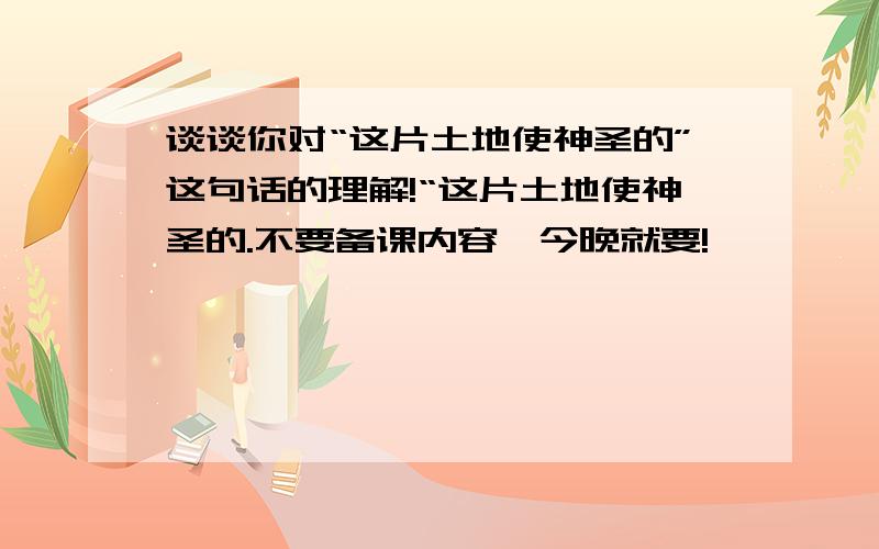 谈谈你对“这片土地使神圣的”这句话的理解!“这片土地使神圣的.不要备课内容,今晚就要!