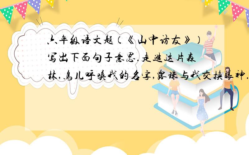 六年级语文题（《山中访友》）写出下面句子意思.走进这片森林,鸟儿呼唤我的名字,露珠与我交换眼神.