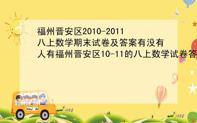 福州晋安区2010-2011八上数学期末试卷及答案有没有人有福州晋安区10-11的八上数学试卷答案 急用