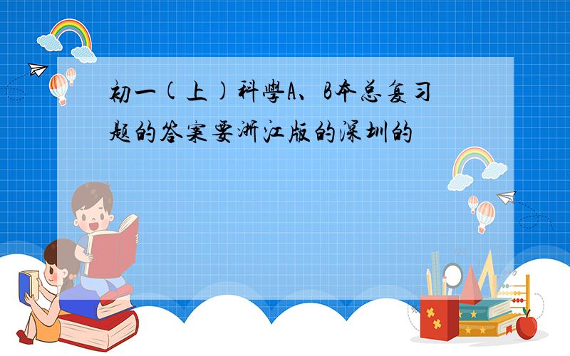 初一(上)科学A、B本总复习题的答案要浙江版的深圳的