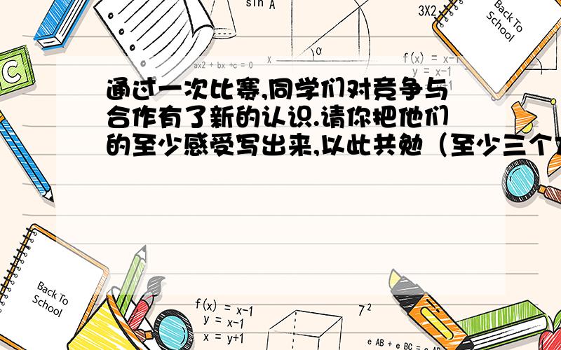 通过一次比赛,同学们对竞争与合作有了新的认识.请你把他们的至少感受写出来,以此共勉（至少三个方面）