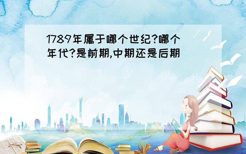 1789年属于哪个世纪?哪个年代?是前期,中期还是后期