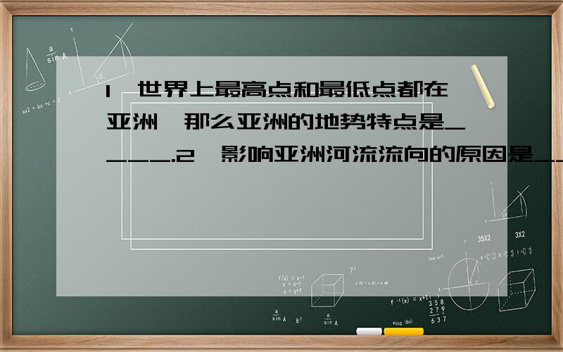 1、世界上最高点和最低点都在亚洲,那么亚洲的地势特点是____.2、影响亚洲河流流向的原因是____.3、亚洲分布面积最大的气候是____.4、全球人口老龄化较严重的地方____.5、海外华人华侨最集