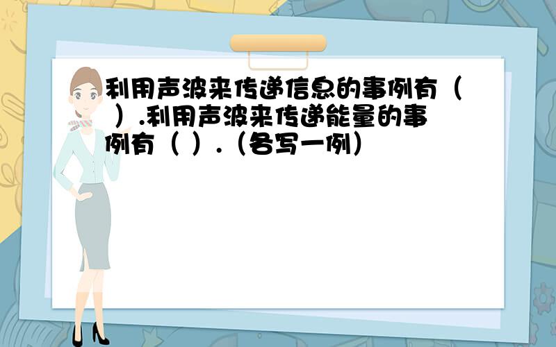 利用声波来传递信息的事例有（ ）.利用声波来传递能量的事例有（ ）.（各写一例）