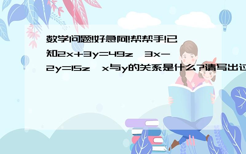 数学问题!好急阿!帮帮手!已知2x+3y=49z,3x-2y=15z,x与y的关系是什么?请写出过程!谢谢了不!