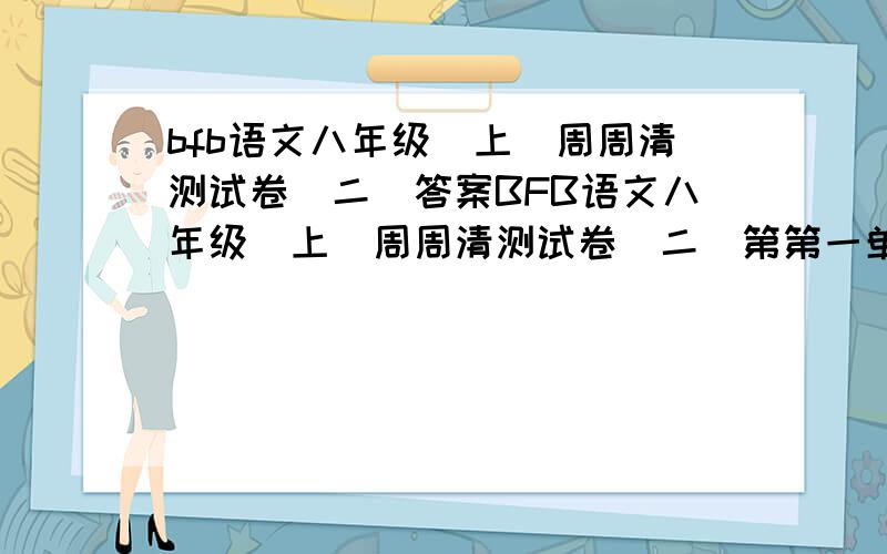 bfb语文八年级(上)周周清测试卷(二)答案BFB语文八年级(上)周周清测试卷(二)第第一单元B 速求,除作文外全部题.