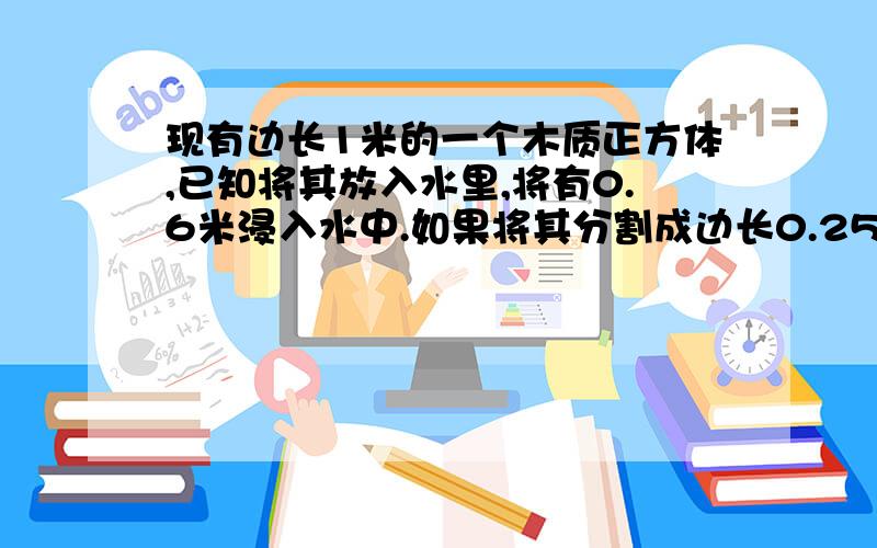 现有边长1米的一个木质正方体,已知将其放入水里,将有0.6米浸入水中.如果将其分割成边长0.25米的小正方体,并将所有的小正方体都放入水中,直接和水接触的表面积总量为：（） A.3.4平方米 B.