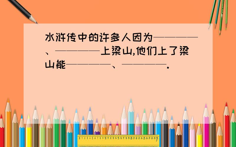 水浒传中的许多人因为————、————上梁山,他们上了梁山能————、————.