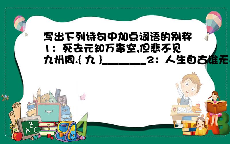 写出下列诗句中加点词语的别称1：死去元知万事空,但悲不见九州同.{ 九 }________2：人生自古谁无死,留取丹心照汗青.{汗青}________3：绿遍山原白满川,子规声里雨如烟.{子规}________4：欲把西湖