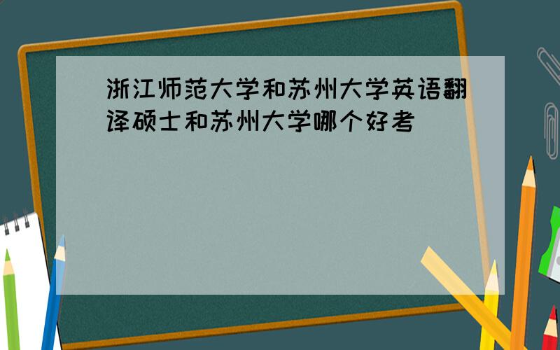 浙江师范大学和苏州大学英语翻译硕士和苏州大学哪个好考