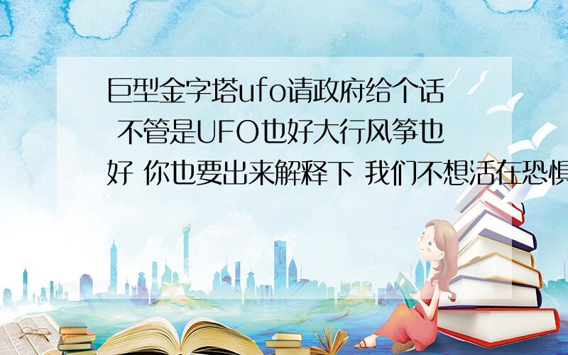 巨型金字塔ufo请政府给个话 不管是UFO也好大行风筝也好 你也要出来解释下 我们不想活在恐惧下