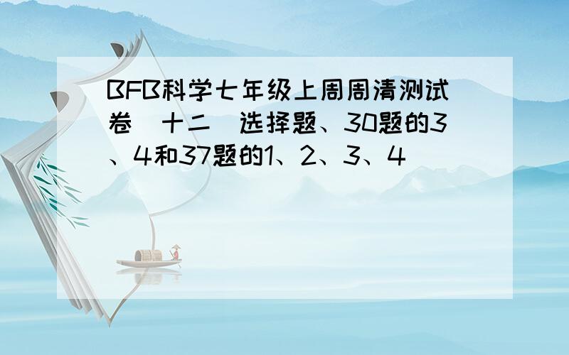 BFB科学七年级上周周清测试卷（十二）选择题、30题的3、4和37题的1、2、3、4