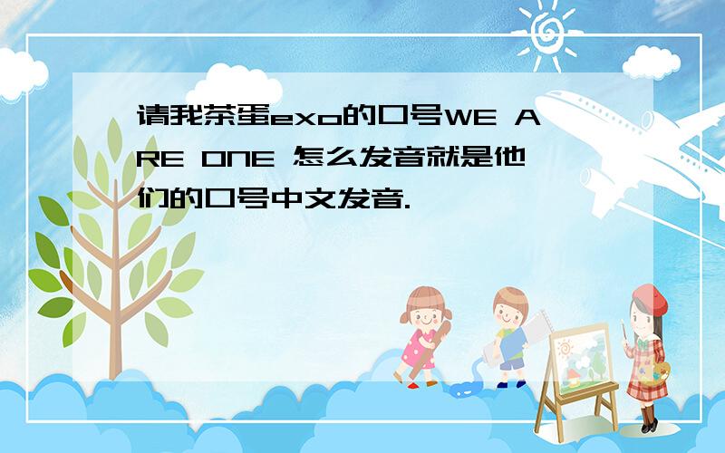 请我茶蛋exo的口号WE ARE ONE 怎么发音就是他们的口号中文发音.