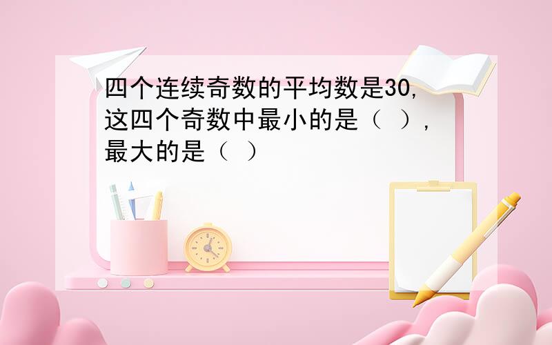 四个连续奇数的平均数是30,这四个奇数中最小的是（ ）,最大的是（ ）