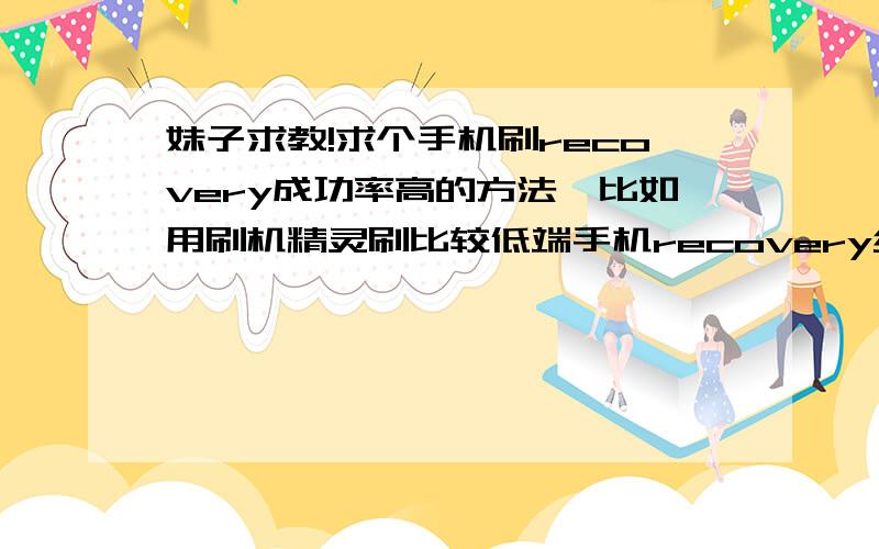 妹子求教!求个手机刷recovery成功率高的方法,比如用刷机精灵刷比较低端手机recovery经常遇到没有算法的情况,求个比较靠谱的方法,么么大