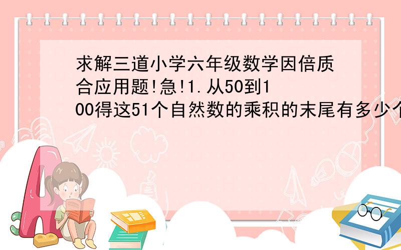 求解三道小学六年级数学因倍质合应用题!急!1.从50到100得这51个自然数的乘积的末尾有多少个连续的0?2.三个连续的正整数,中间一个是完全平方数,将这样的三个连续正整数的积称为“美妙数