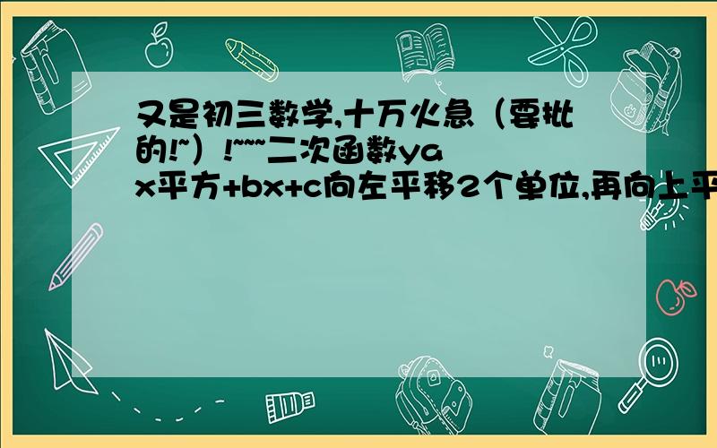 又是初三数学,十万火急（要批的!~）!~~~二次函数yax平方+bx+c向左平移2个单位,再向上平移3个单位后的解析式是y=-X平方-4X+3,则原抛物线的解析式为?二次函数顶点为（-2,3）,且过点（-1,6）,则这