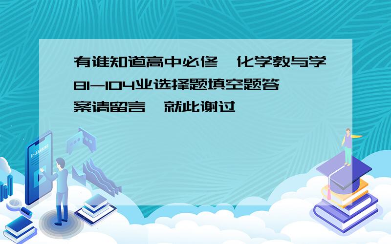 有谁知道高中必修一化学教与学81-104业选择题填空题答案请留言,就此谢过