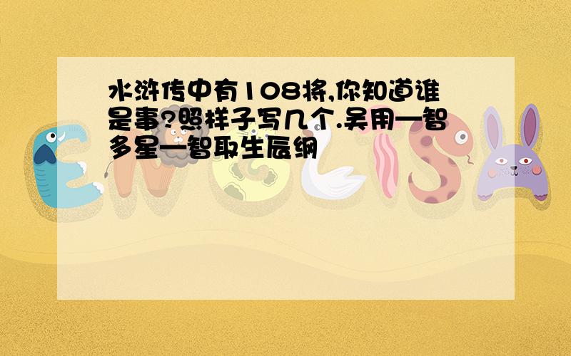 水浒传中有108将,你知道谁是事?照样子写几个.吴用—智多星—智取生辰纲