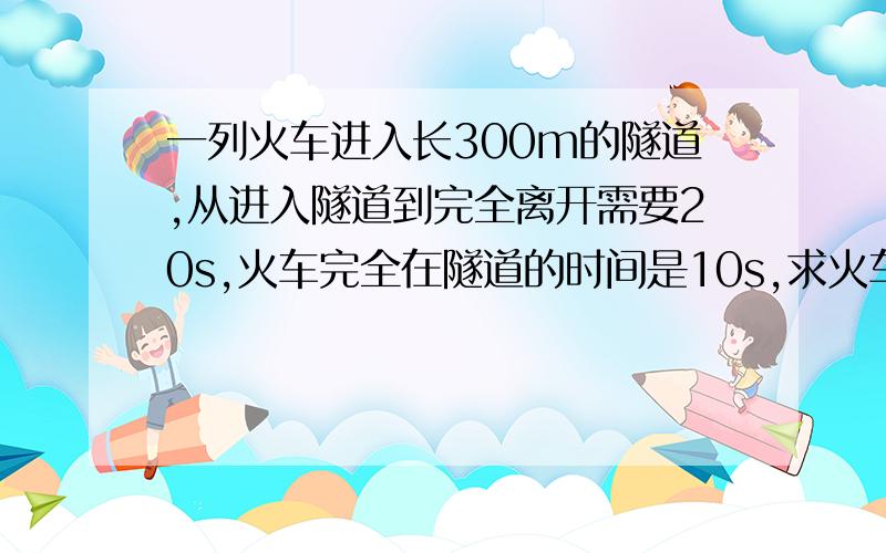 一列火车进入长300m的隧道,从进入隧道到完全离开需要20s,火车完全在隧道的时间是10s,求火车长