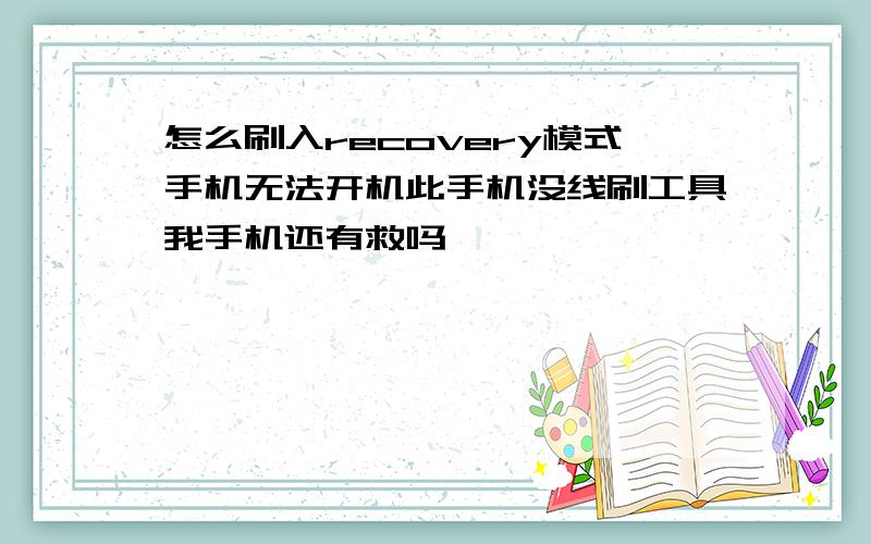 怎么刷入recovery模式手机无法开机此手机没线刷工具我手机还有救吗