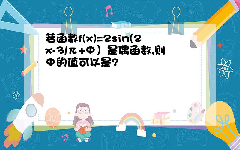 若函数f(x)=2sin(2x-3/π+Φ）是偶函数,则Φ的值可以是?