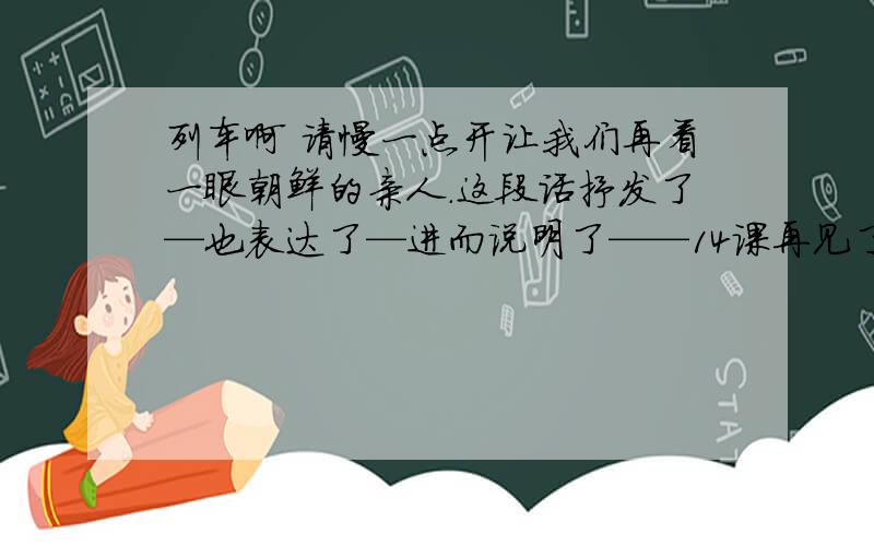 列车啊 请慢一点开让我们再看一眼朝鲜的亲人.这段话抒发了—也表达了—进而说明了——14课再见了亲人