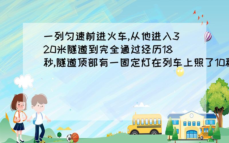 一列匀速前进火车,从他进入320米隧道到完全通过经历18秒,隧道顶部有一固定灯在列车上照了10秒,列车长?不用方程用算式