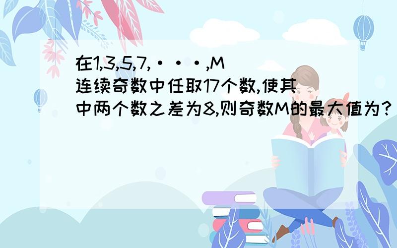 在1,3,5,7,···,M连续奇数中任取17个数,使其中两个数之差为8,则奇数M的最大值为?